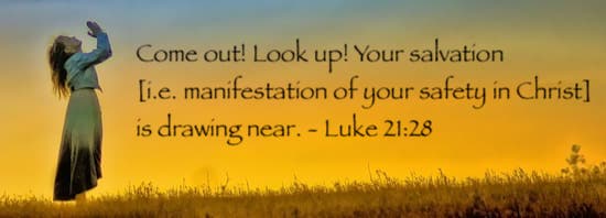 Come out, Look up, Your salvation [manifestation of your safety in Christ] is drawing near. - Luke 21:28